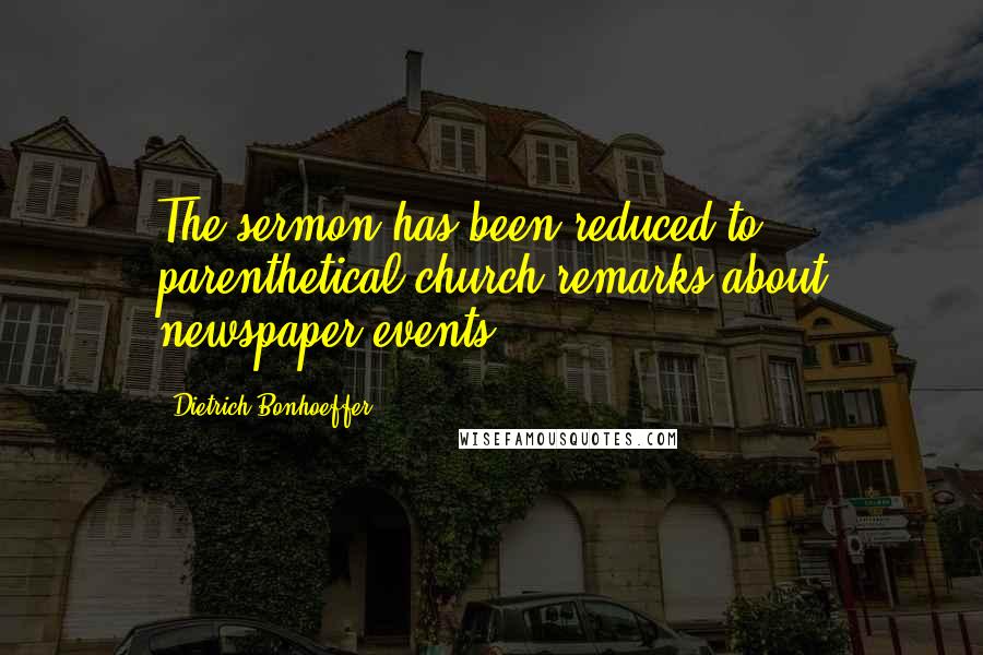 Dietrich Bonhoeffer Quotes: The sermon has been reduced to parenthetical church remarks about newspaper events,