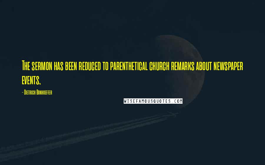 Dietrich Bonhoeffer Quotes: The sermon has been reduced to parenthetical church remarks about newspaper events,