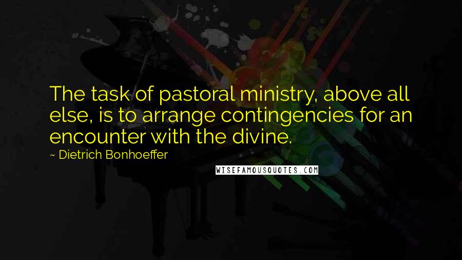 Dietrich Bonhoeffer Quotes: The task of pastoral ministry, above all else, is to arrange contingencies for an encounter with the divine.