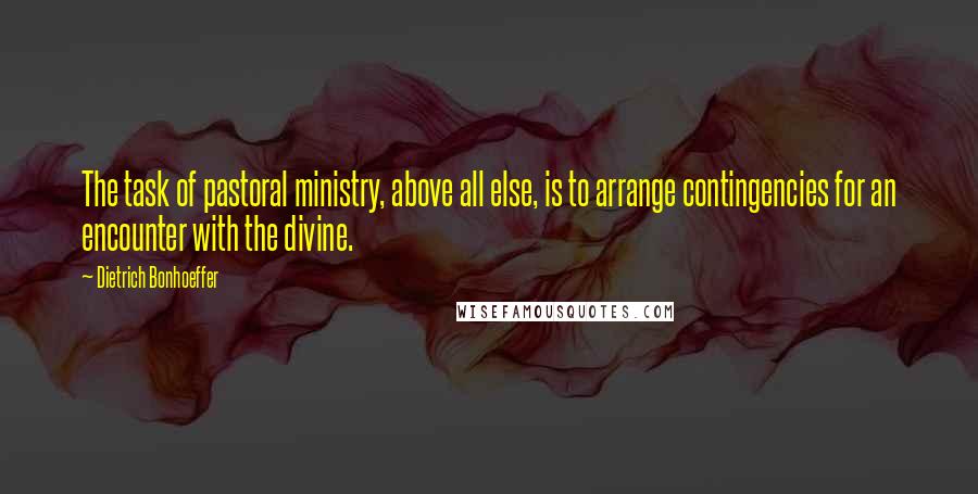 Dietrich Bonhoeffer Quotes: The task of pastoral ministry, above all else, is to arrange contingencies for an encounter with the divine.