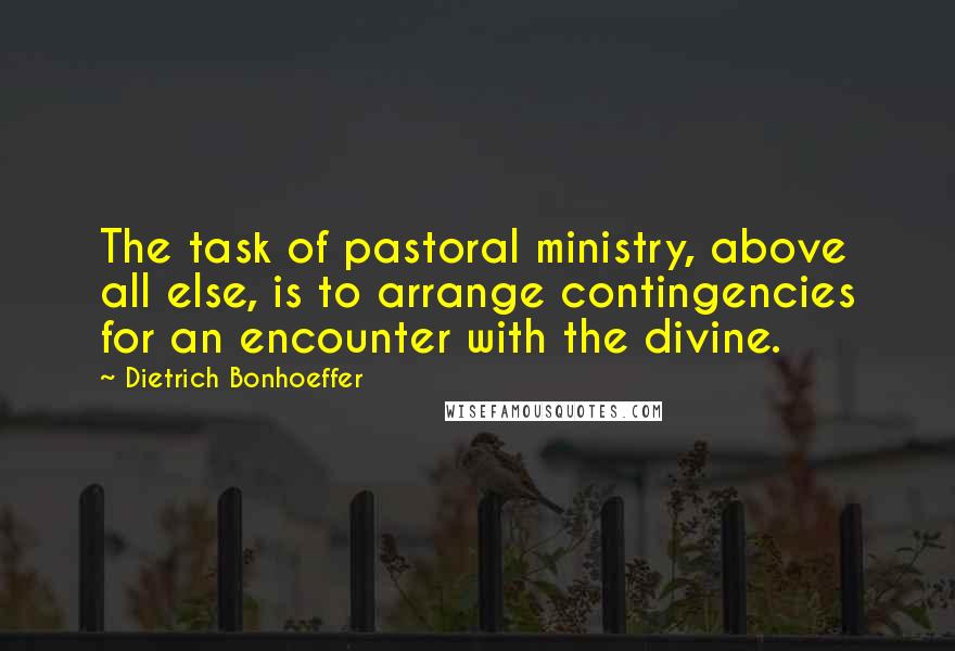 Dietrich Bonhoeffer Quotes: The task of pastoral ministry, above all else, is to arrange contingencies for an encounter with the divine.