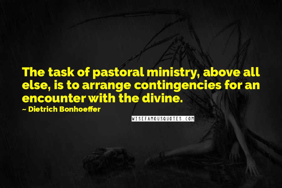 Dietrich Bonhoeffer Quotes: The task of pastoral ministry, above all else, is to arrange contingencies for an encounter with the divine.