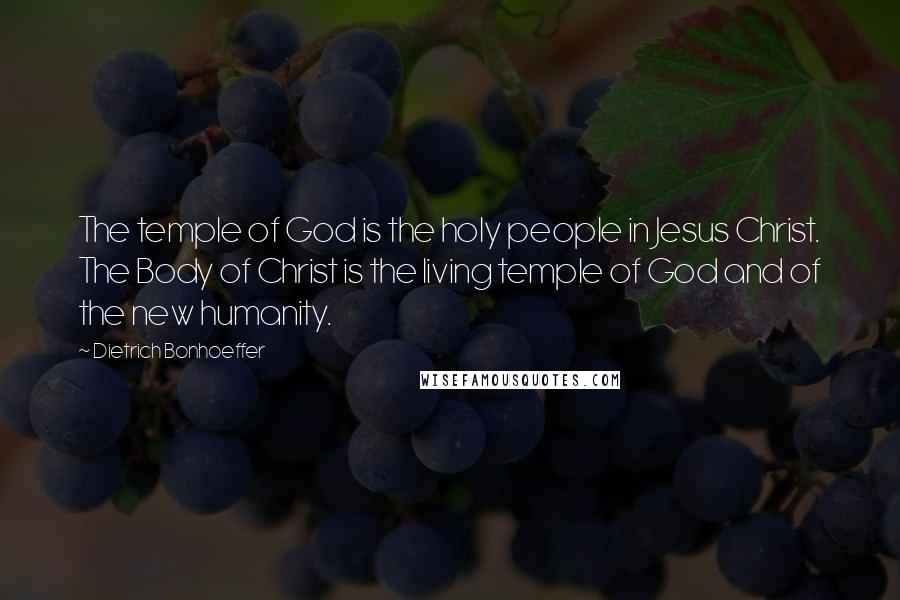 Dietrich Bonhoeffer Quotes: The temple of God is the holy people in Jesus Christ. The Body of Christ is the living temple of God and of the new humanity.