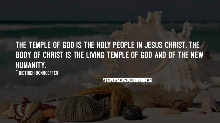 Dietrich Bonhoeffer Quotes: The temple of God is the holy people in Jesus Christ. The Body of Christ is the living temple of God and of the new humanity.