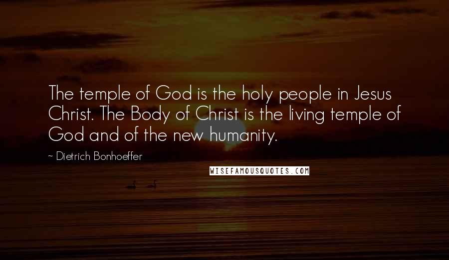 Dietrich Bonhoeffer Quotes: The temple of God is the holy people in Jesus Christ. The Body of Christ is the living temple of God and of the new humanity.