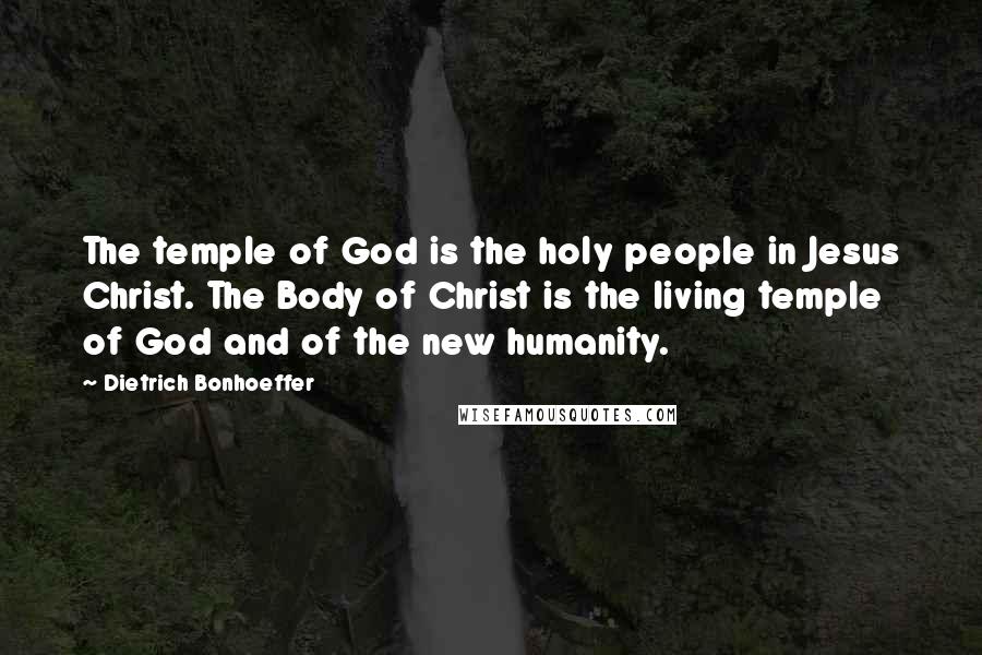 Dietrich Bonhoeffer Quotes: The temple of God is the holy people in Jesus Christ. The Body of Christ is the living temple of God and of the new humanity.