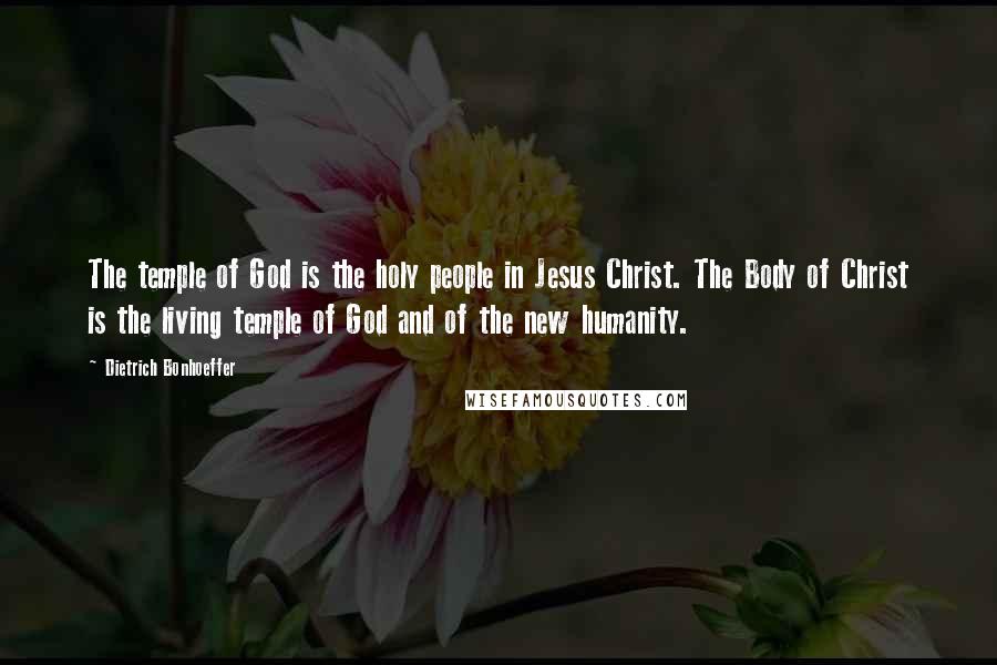 Dietrich Bonhoeffer Quotes: The temple of God is the holy people in Jesus Christ. The Body of Christ is the living temple of God and of the new humanity.