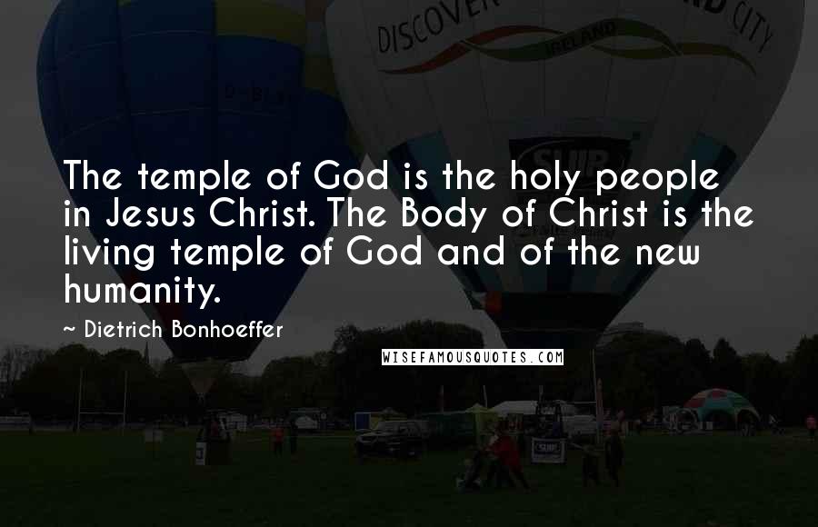 Dietrich Bonhoeffer Quotes: The temple of God is the holy people in Jesus Christ. The Body of Christ is the living temple of God and of the new humanity.