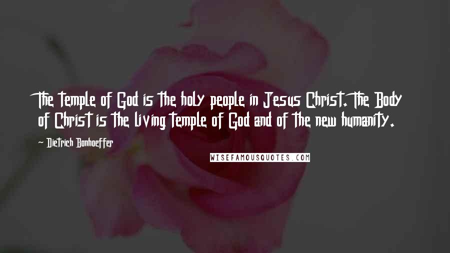 Dietrich Bonhoeffer Quotes: The temple of God is the holy people in Jesus Christ. The Body of Christ is the living temple of God and of the new humanity.