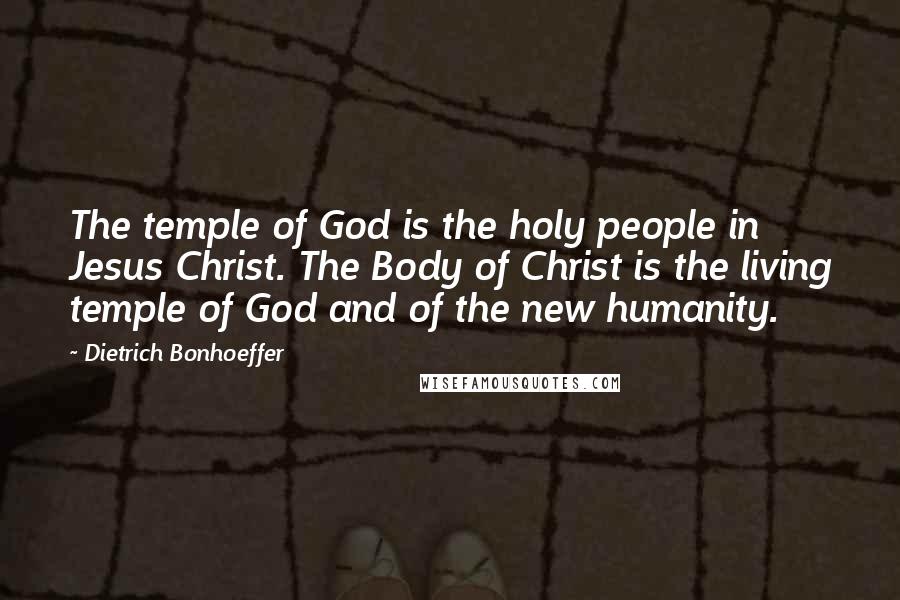 Dietrich Bonhoeffer Quotes: The temple of God is the holy people in Jesus Christ. The Body of Christ is the living temple of God and of the new humanity.