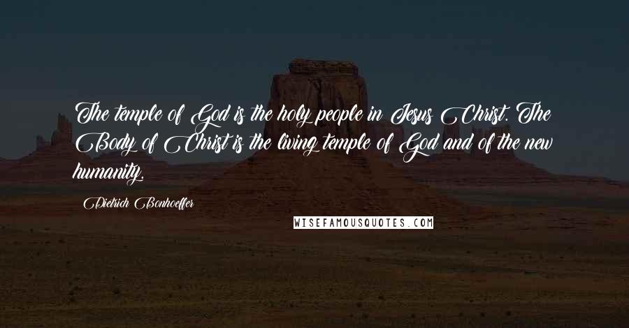 Dietrich Bonhoeffer Quotes: The temple of God is the holy people in Jesus Christ. The Body of Christ is the living temple of God and of the new humanity.