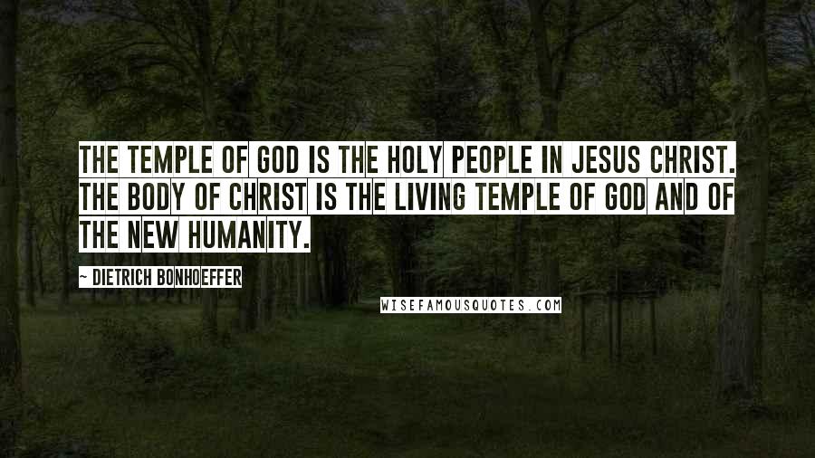 Dietrich Bonhoeffer Quotes: The temple of God is the holy people in Jesus Christ. The Body of Christ is the living temple of God and of the new humanity.