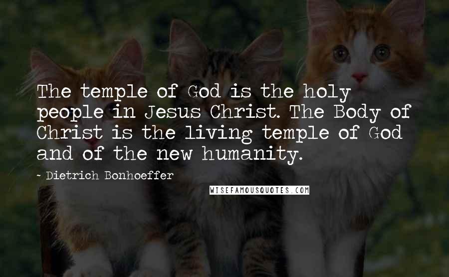 Dietrich Bonhoeffer Quotes: The temple of God is the holy people in Jesus Christ. The Body of Christ is the living temple of God and of the new humanity.