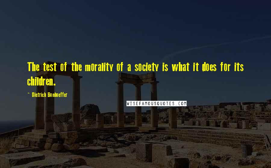 Dietrich Bonhoeffer Quotes: The test of the morality of a society is what it does for its children.