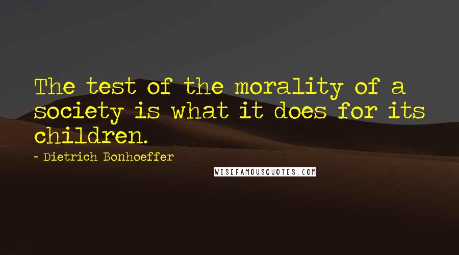 Dietrich Bonhoeffer Quotes: The test of the morality of a society is what it does for its children.
