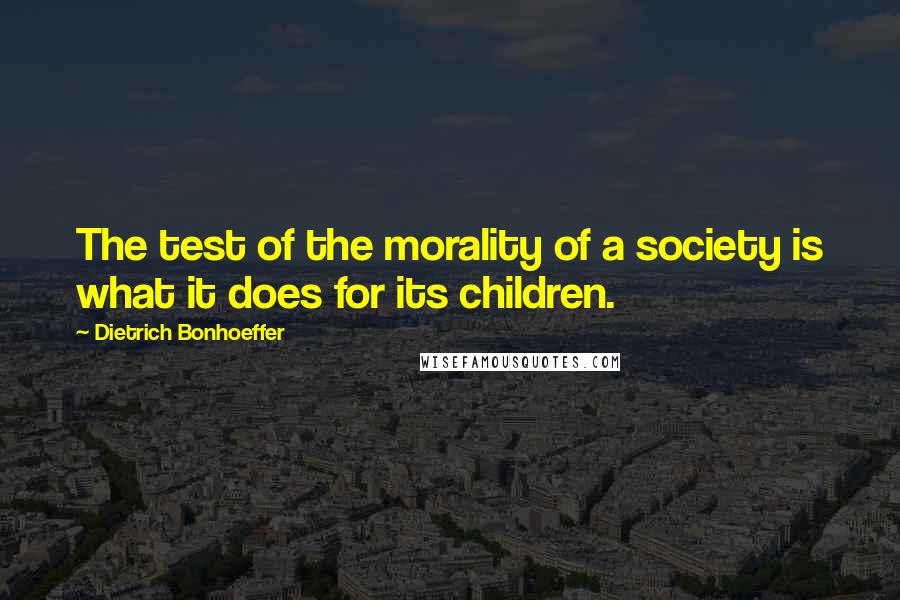Dietrich Bonhoeffer Quotes: The test of the morality of a society is what it does for its children.