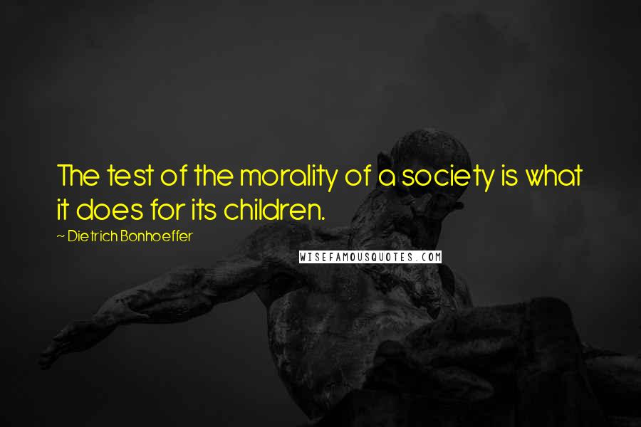 Dietrich Bonhoeffer Quotes: The test of the morality of a society is what it does for its children.