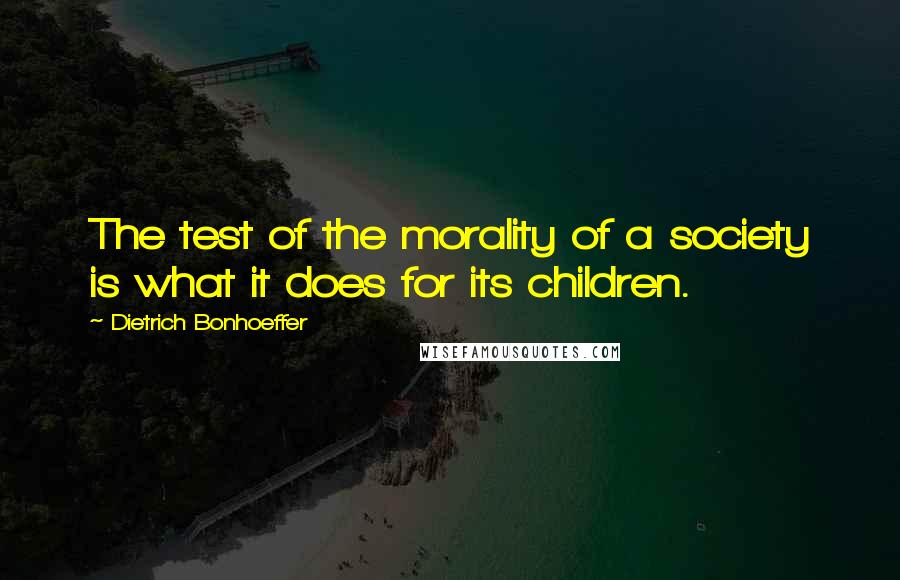 Dietrich Bonhoeffer Quotes: The test of the morality of a society is what it does for its children.