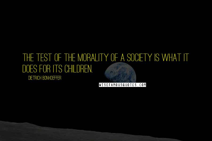 Dietrich Bonhoeffer Quotes: The test of the morality of a society is what it does for its children.