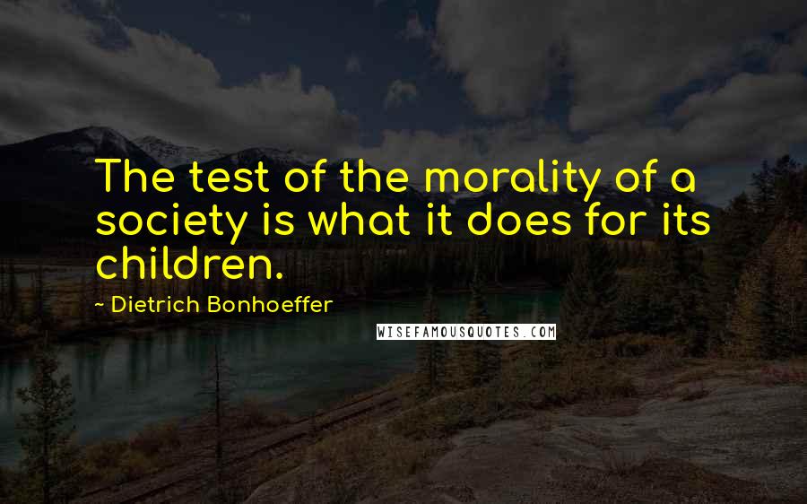 Dietrich Bonhoeffer Quotes: The test of the morality of a society is what it does for its children.