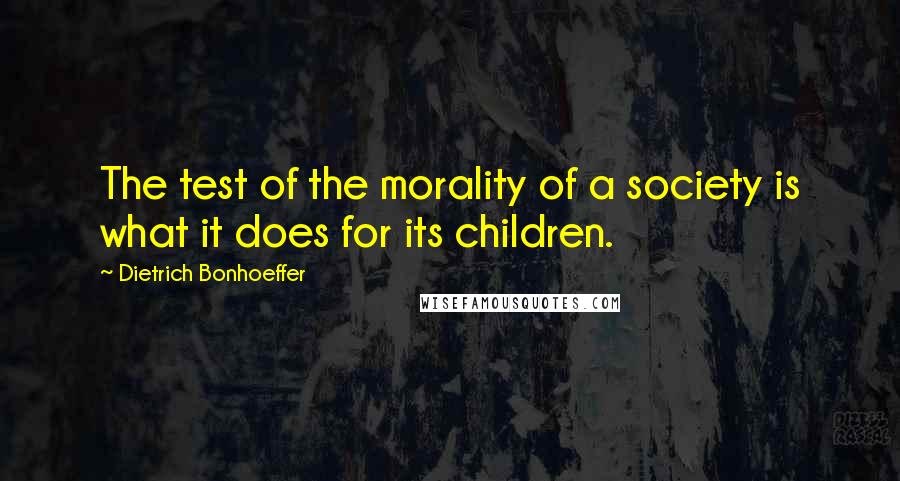 Dietrich Bonhoeffer Quotes: The test of the morality of a society is what it does for its children.