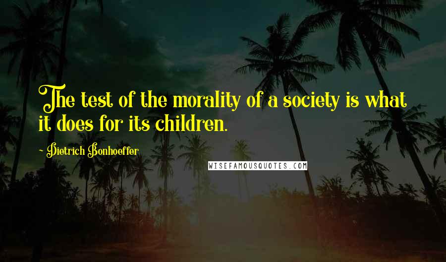 Dietrich Bonhoeffer Quotes: The test of the morality of a society is what it does for its children.