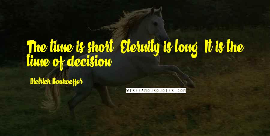 Dietrich Bonhoeffer Quotes: The time is short. Eternity is long. It is the time of decision.