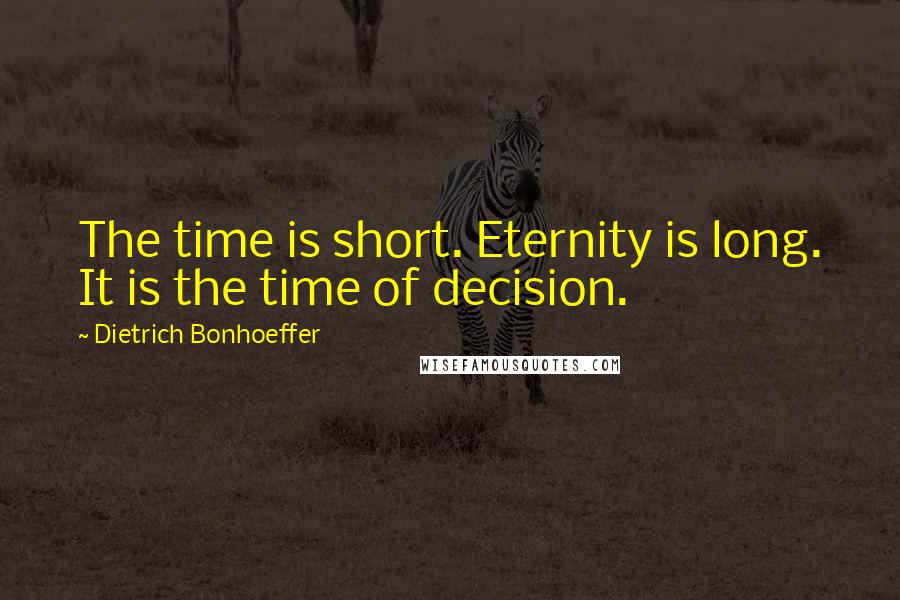 Dietrich Bonhoeffer Quotes: The time is short. Eternity is long. It is the time of decision.