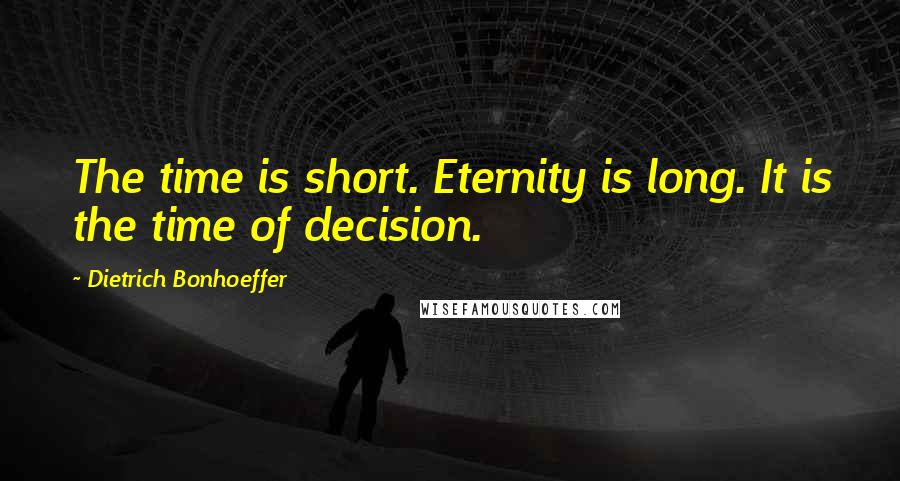 Dietrich Bonhoeffer Quotes: The time is short. Eternity is long. It is the time of decision.