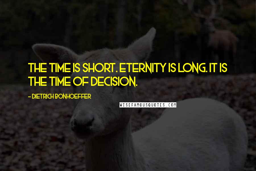 Dietrich Bonhoeffer Quotes: The time is short. Eternity is long. It is the time of decision.