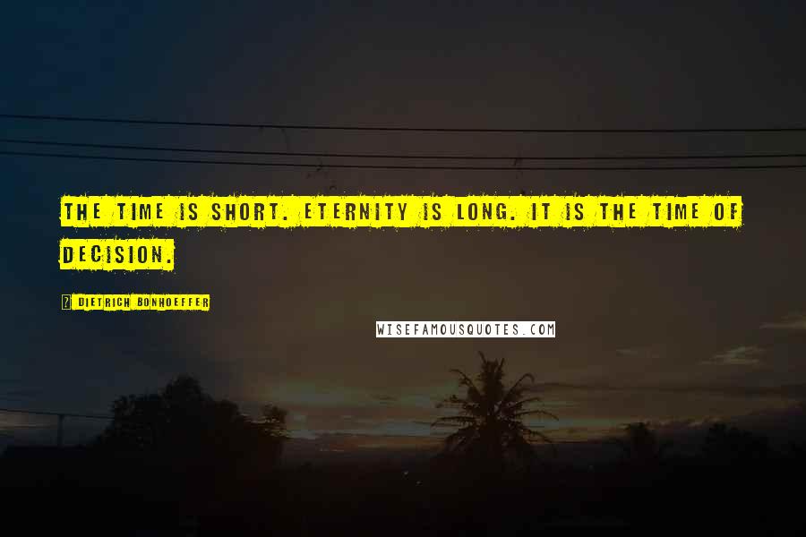 Dietrich Bonhoeffer Quotes: The time is short. Eternity is long. It is the time of decision.