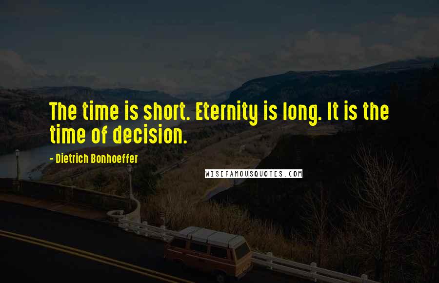 Dietrich Bonhoeffer Quotes: The time is short. Eternity is long. It is the time of decision.