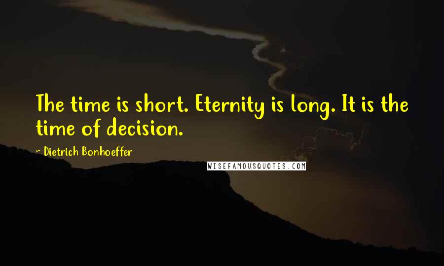 Dietrich Bonhoeffer Quotes: The time is short. Eternity is long. It is the time of decision.