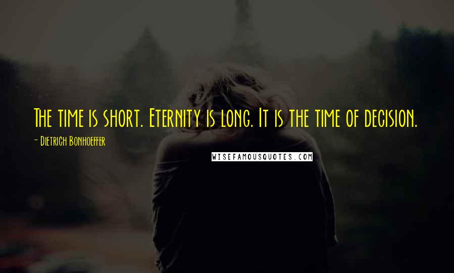 Dietrich Bonhoeffer Quotes: The time is short. Eternity is long. It is the time of decision.