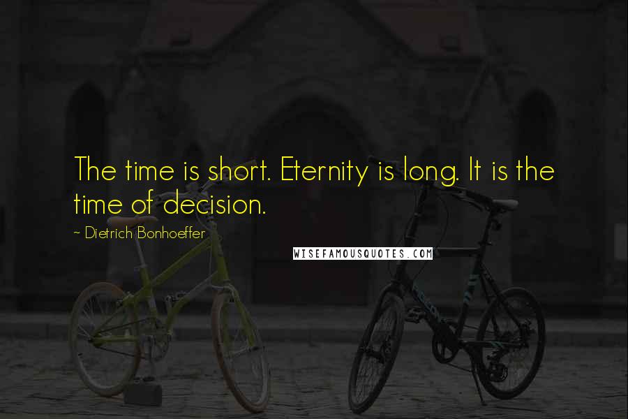 Dietrich Bonhoeffer Quotes: The time is short. Eternity is long. It is the time of decision.