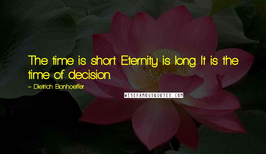 Dietrich Bonhoeffer Quotes: The time is short. Eternity is long. It is the time of decision.