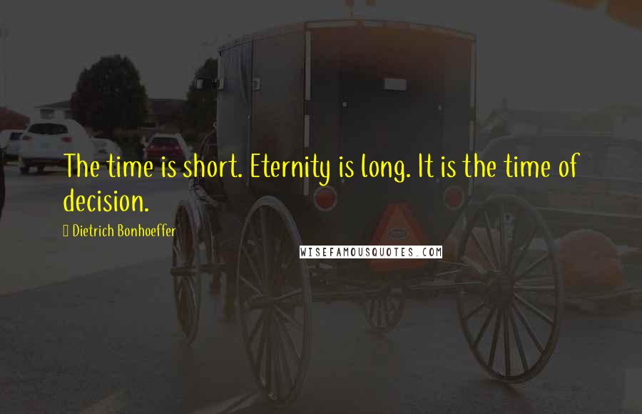 Dietrich Bonhoeffer Quotes: The time is short. Eternity is long. It is the time of decision.