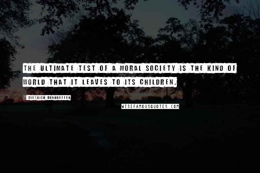 Dietrich Bonhoeffer Quotes: The ultimate test of a moral society is the kind of world that it leaves to its children.