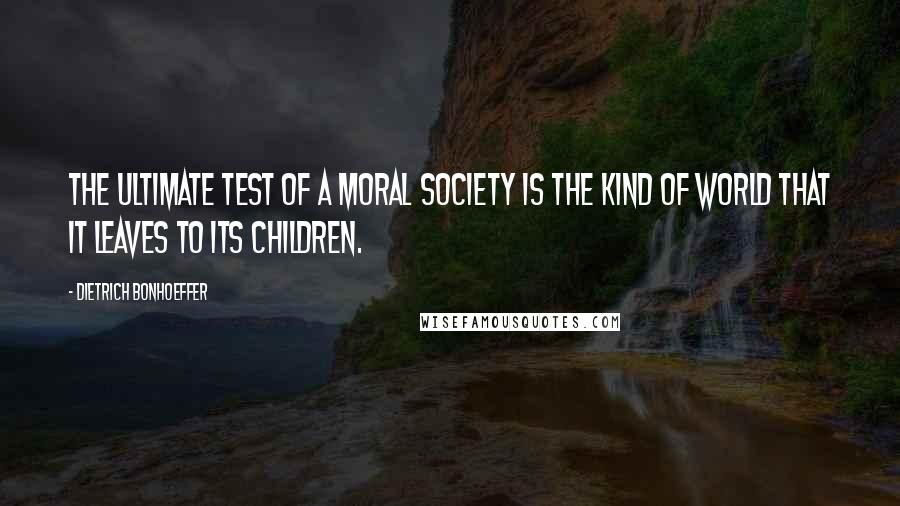 Dietrich Bonhoeffer Quotes: The ultimate test of a moral society is the kind of world that it leaves to its children.