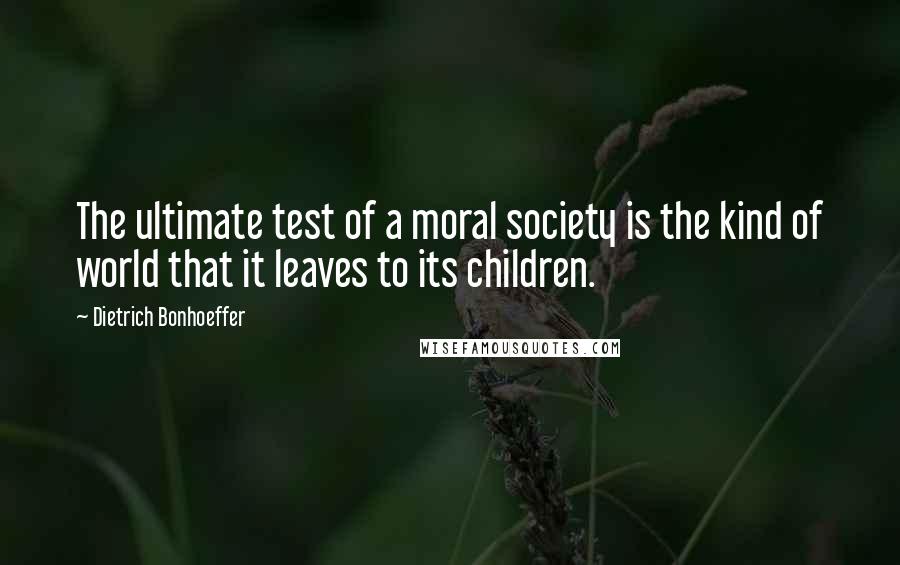 Dietrich Bonhoeffer Quotes: The ultimate test of a moral society is the kind of world that it leaves to its children.
