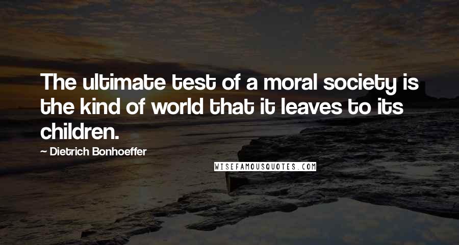 Dietrich Bonhoeffer Quotes: The ultimate test of a moral society is the kind of world that it leaves to its children.