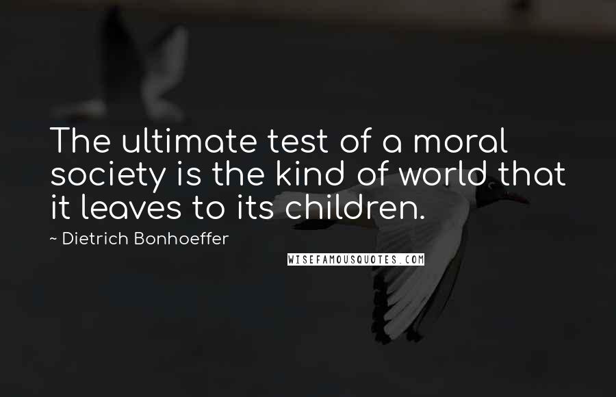 Dietrich Bonhoeffer Quotes: The ultimate test of a moral society is the kind of world that it leaves to its children.