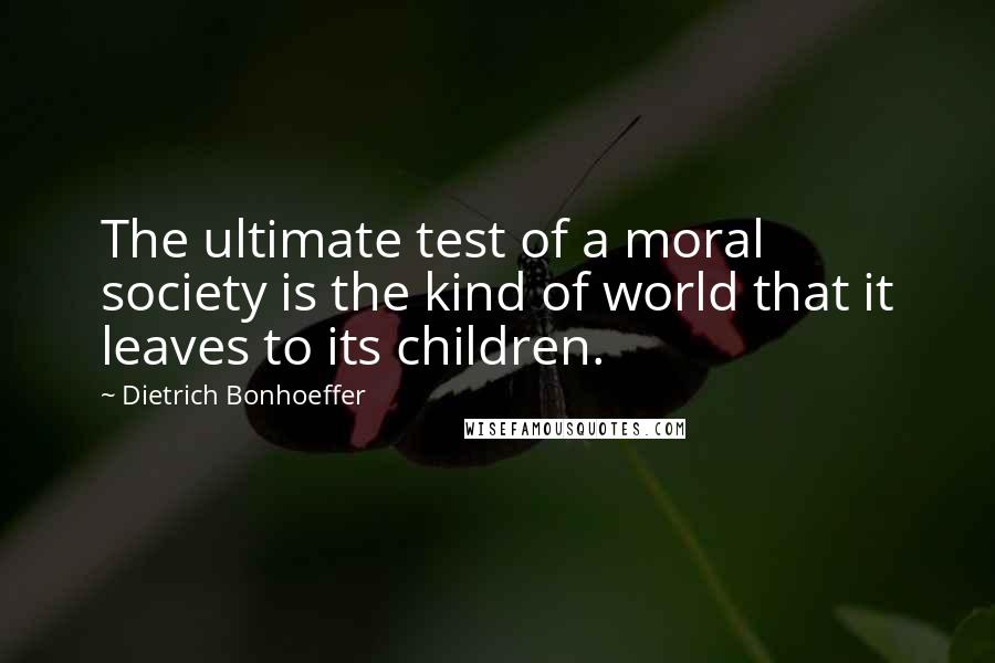 Dietrich Bonhoeffer Quotes: The ultimate test of a moral society is the kind of world that it leaves to its children.