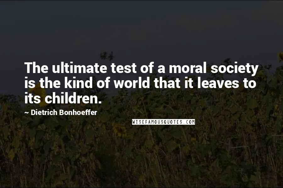 Dietrich Bonhoeffer Quotes: The ultimate test of a moral society is the kind of world that it leaves to its children.