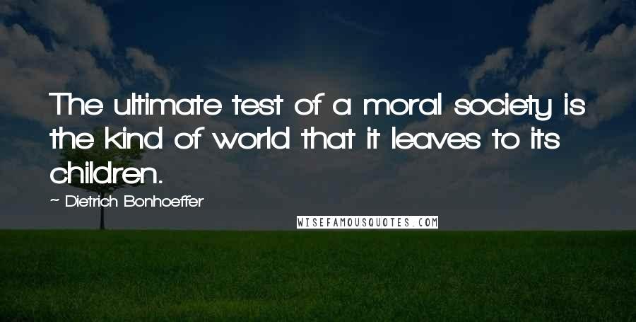 Dietrich Bonhoeffer Quotes: The ultimate test of a moral society is the kind of world that it leaves to its children.