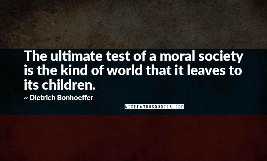 Dietrich Bonhoeffer Quotes: The ultimate test of a moral society is the kind of world that it leaves to its children.