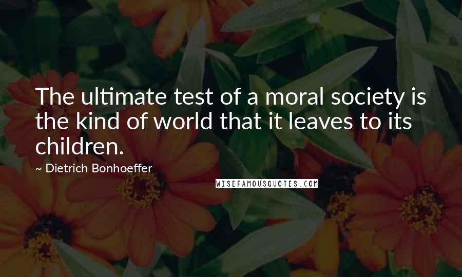 Dietrich Bonhoeffer Quotes: The ultimate test of a moral society is the kind of world that it leaves to its children.