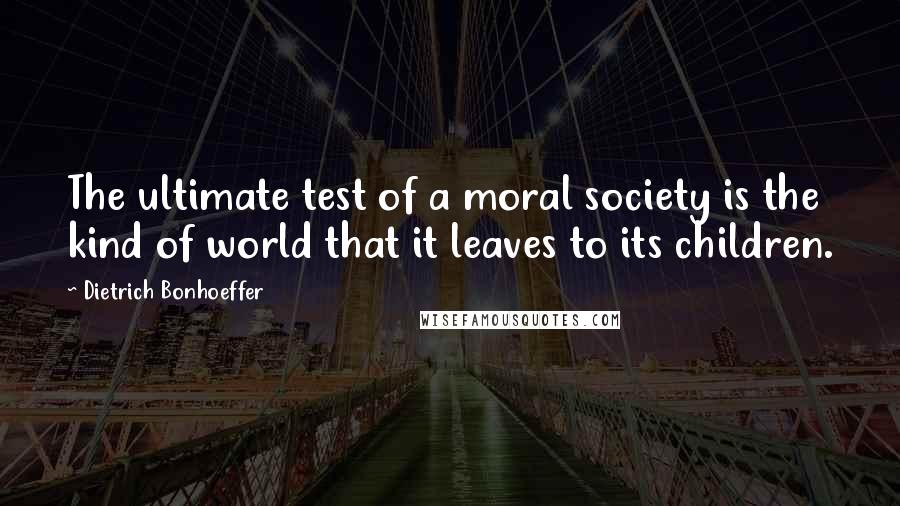 Dietrich Bonhoeffer Quotes: The ultimate test of a moral society is the kind of world that it leaves to its children.