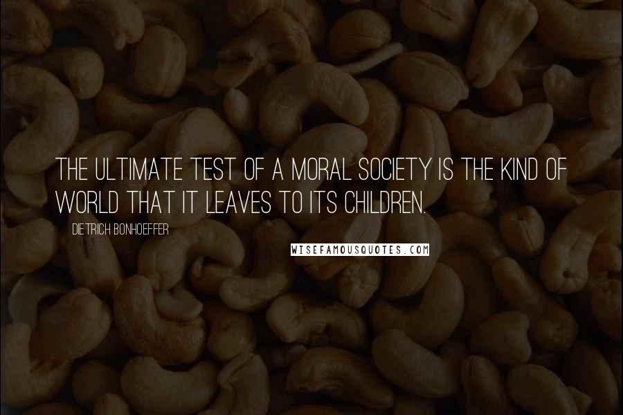Dietrich Bonhoeffer Quotes: The ultimate test of a moral society is the kind of world that it leaves to its children.