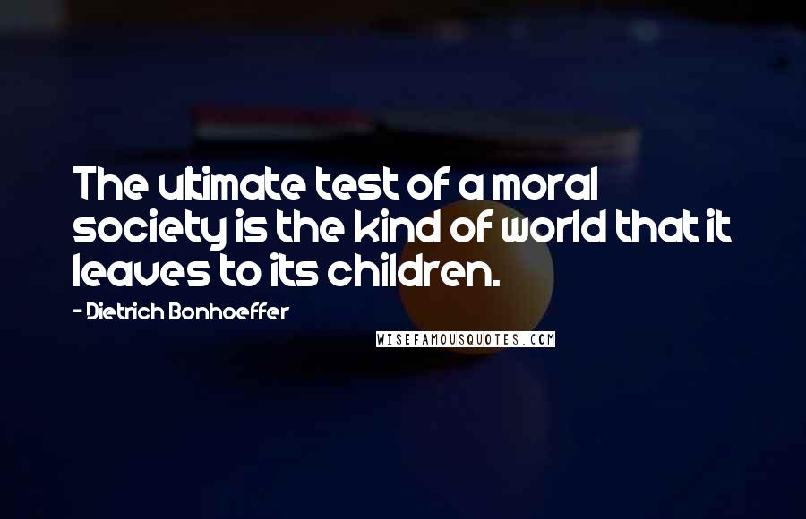 Dietrich Bonhoeffer Quotes: The ultimate test of a moral society is the kind of world that it leaves to its children.